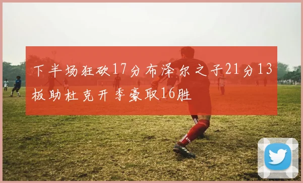 下半场狂砍17分布泽尔之子21分13板助杜克开季豪取16胜