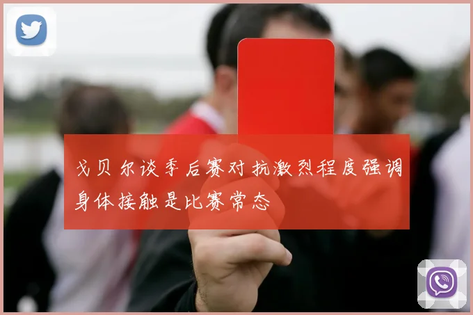 戈贝尔谈季后赛对抗激烈程度强调身体接触是比赛常态