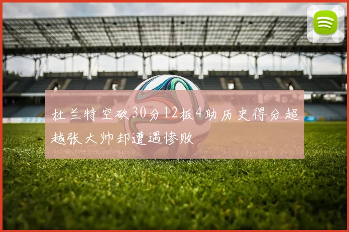 杜兰特空砍30分12板4助历史得分超越张大帅却遭遇惨败