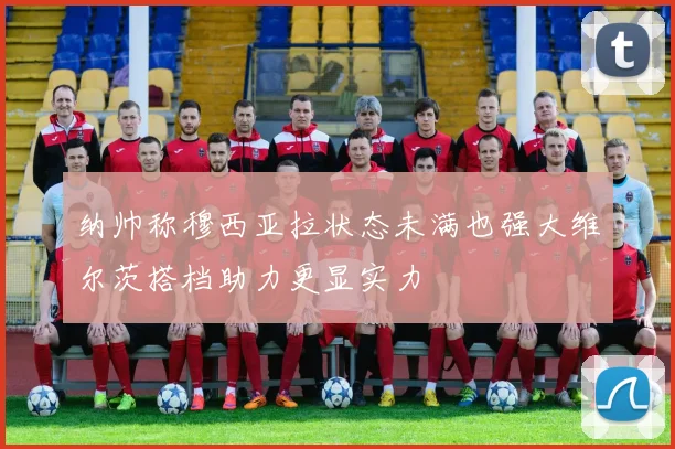 纳帅称穆西亚拉状态未满也强大维尔茨搭档助力更显实力
