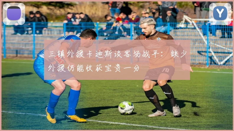 三镇外援卡迪斯谈客场战平：缺少外援仍能收获宝贵一分
