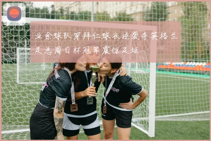 业余球队穿拜仁球衣逆袭夺英格兰足总周日杯冠军震惊足坛